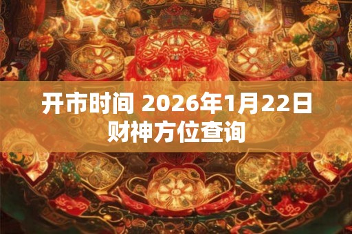 开市时间 2026年1月22日财神方位查询