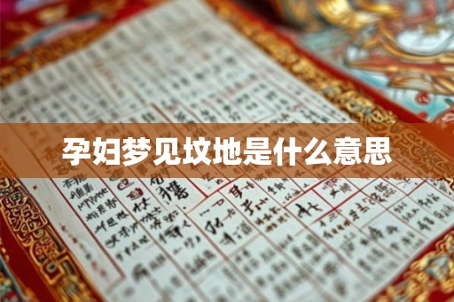 孕妇梦见坟地是什么意思 孕妇梦见坟地是什么意思