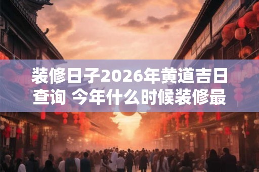 装修日子2026年黄道吉日查询 今年什么时候装修最好