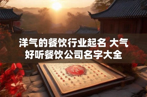 洋气的餐饮行业起名 大气好听餐饮公司名字大全 洋气的餐饮行业起名 大气好听餐饮公司名字大全