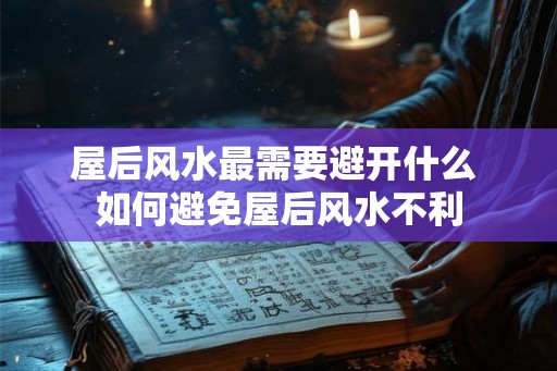 屋后风水最需要避开什么 如何避免屋后风水不利