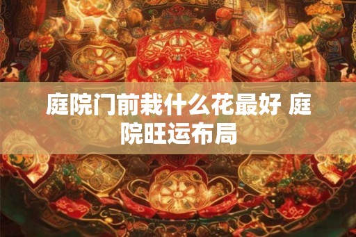 庭院门前栽什么花最好 庭院旺运布局
