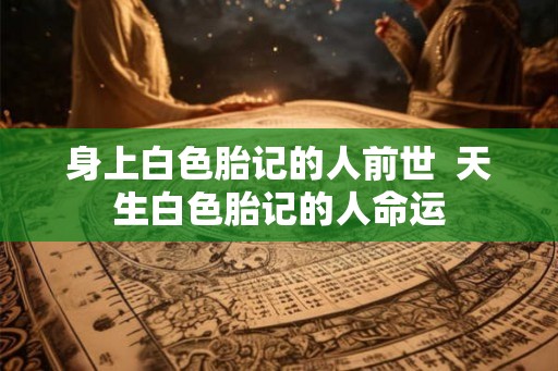 身上白色胎记的人前世  天生白色胎记的人命运