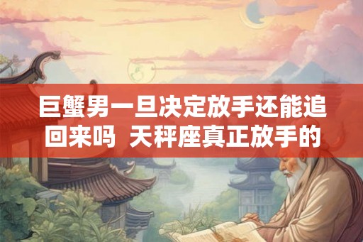 巨蟹男一旦决定放手还能追回来吗  天秤座真正放手的表现