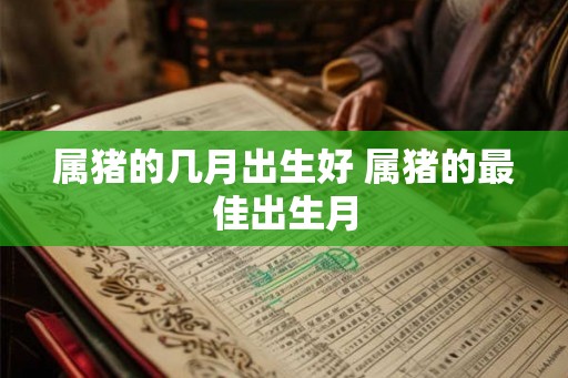 属猪的几月出生好 属猪的最佳出生月