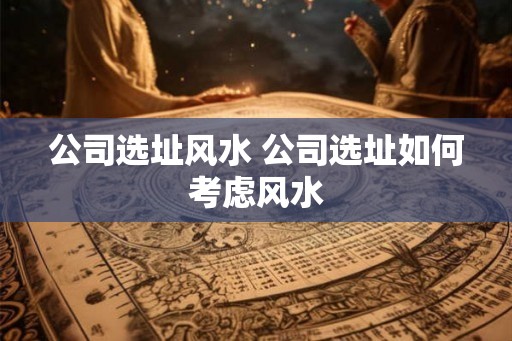 公司选址风水 公司选址如何考虑风水