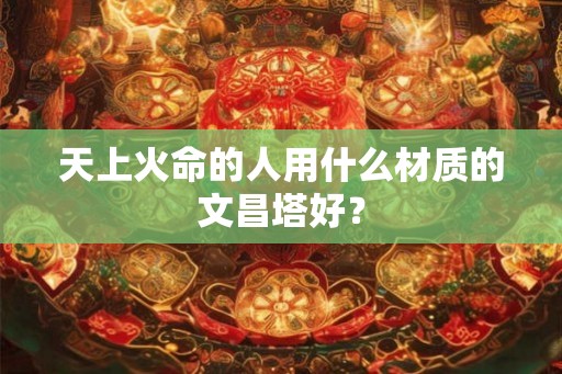 天上火命的人用什么材质的文昌塔好？