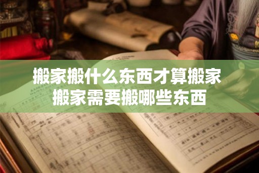 搬家搬什么东西才算搬家 搬家需要搬哪些东西