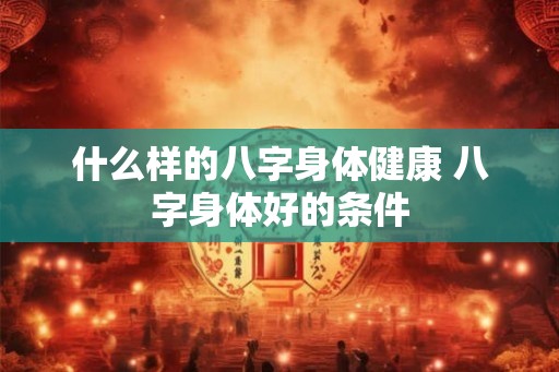 什么样的八字身体健康 八字身体好的条件