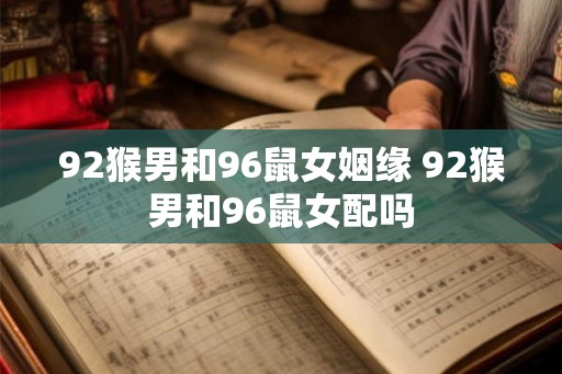 92猴男和96鼠女姻缘 92猴男和96鼠女配吗 92猴男和96鼠女姻缘 92猴男和96鼠女配吗