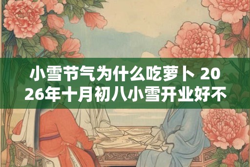 小雪节气为什么吃萝卜 2026年十月初八小雪开业好不好 小雪节气为什么吃萝卜 2026年十月初八小雪开业好不好