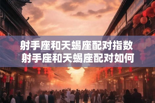 射手座和天蝎座配对指数 射手座和天蝎座配对如何