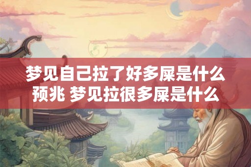 梦见自己拉了好多屎是什么预兆 梦见拉很多屎是什么预兆 梦见自己拉了好多屎是什么预兆 梦见拉很多屎是什么预兆