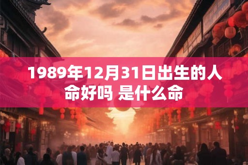 1989年12月31日出生的人命好吗 是什么命
