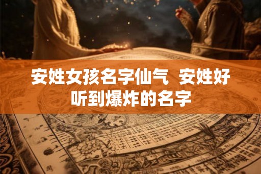 安姓女孩名字仙气  安姓好听到爆炸的名字
