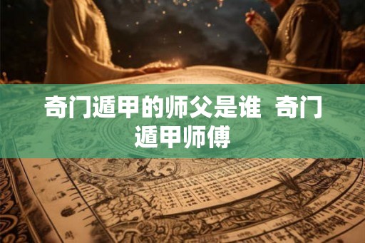 奇门遁甲的师父是谁  奇门遁甲师傅
