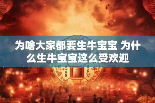 为啥大家都要生牛宝宝 为什么生牛宝宝这么受欢迎 为啥大家都要生牛宝宝 为什么生牛宝宝这么受欢迎