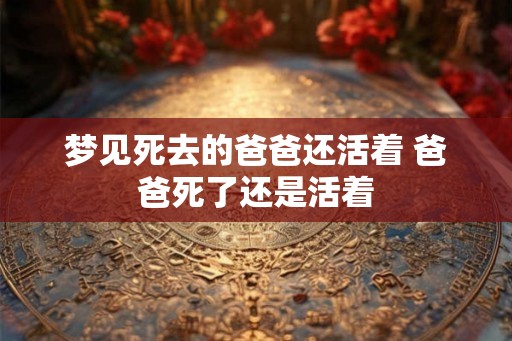 梦见死去的爸爸还活着 爸爸死了还是活着