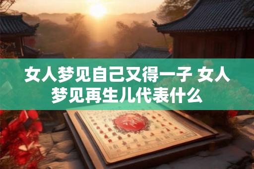 女人梦见自己又得一子 女人梦见再生儿代表什么 女人梦见自己又得一子 女人梦见再生儿代表什么