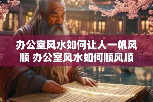 办公室风水如何让人一帆风顺 办公室风水如何顺风顺水 办公室风水如何让人一帆风顺 办公室风水如何顺风顺水