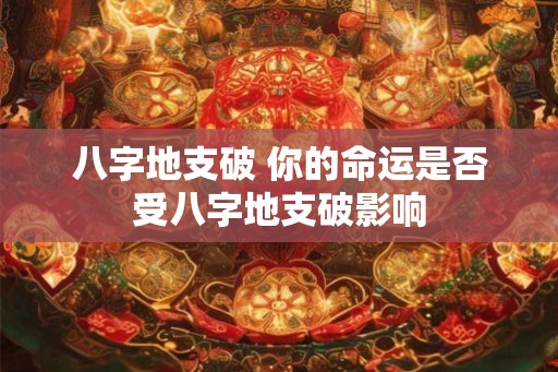 八字地支破 你的命运是否受八字地支破影响 八字地支破 你的命运是否受八字地支破影响