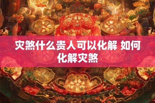 灾煞什么贵人可以化解 如何化解灾煞