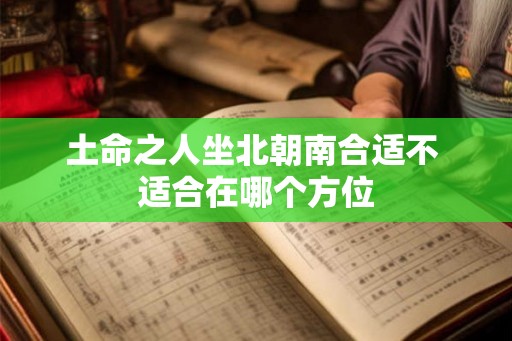 土命之人坐北朝南合适不 适合在哪个方位 土命之人坐北朝南合适不 适合在哪个方位