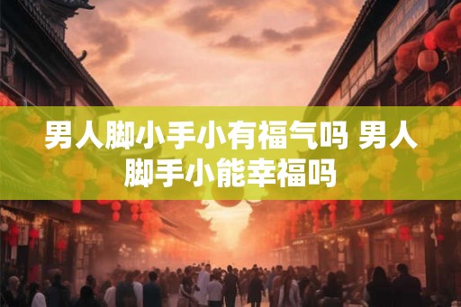 男人脚小手小有福气吗 男人脚手小能幸福吗