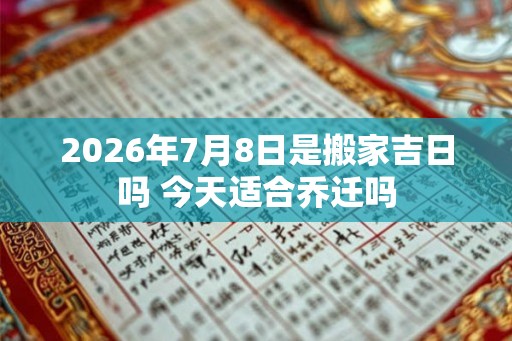 2026年7月8日是搬家吉日吗 今天适合乔迁吗