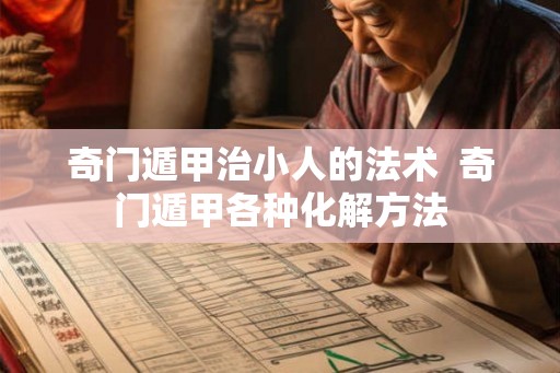 奇门遁甲治小人的法术 奇门遁甲各种化解方法 奇门遁甲治小人的法术 奇门遁甲各种化解方法