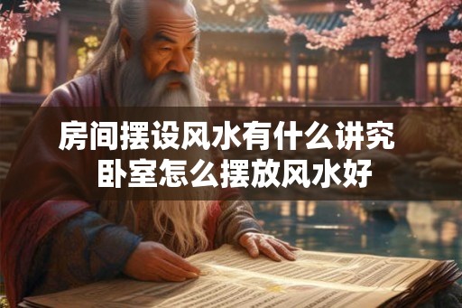 房间摆设风水有什么讲究  卧室怎么摆放风水好