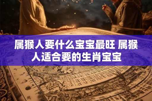属猴人要什么宝宝最旺 属猴人适合要的生肖宝宝
