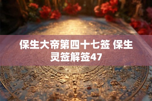 保生大帝第四十七签 保生灵签解签47