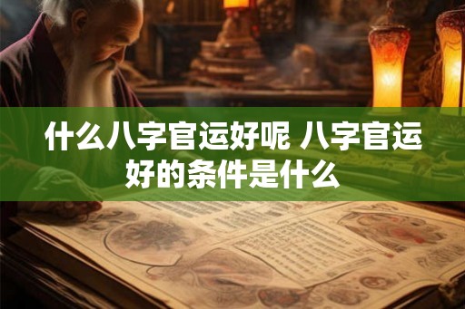 什么八字官运好呢 八字官运好的条件是什么 什么八字官运好呢 八字官运好的条件是什么