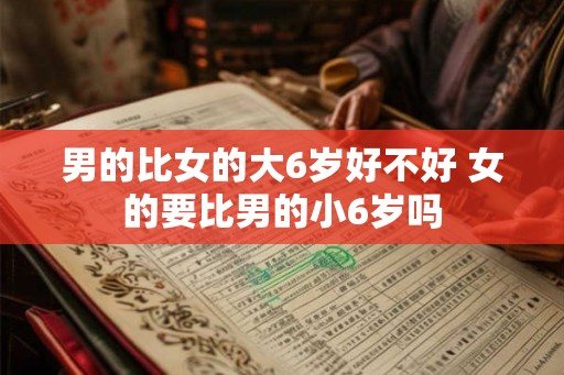 男的比女的大6岁好不好 女的要比男的小6岁吗 男的比女的大6岁好不好 女的要比男的小6岁吗