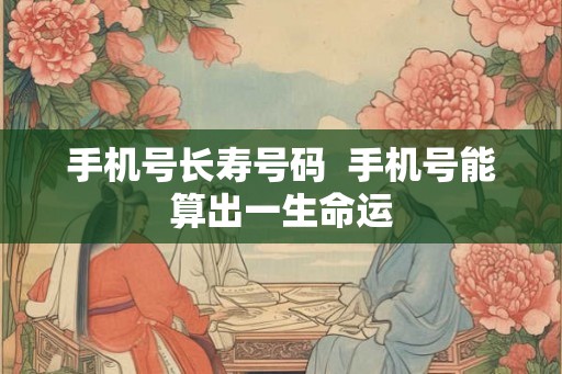 手机号长寿号码  手机号能算出一生命运