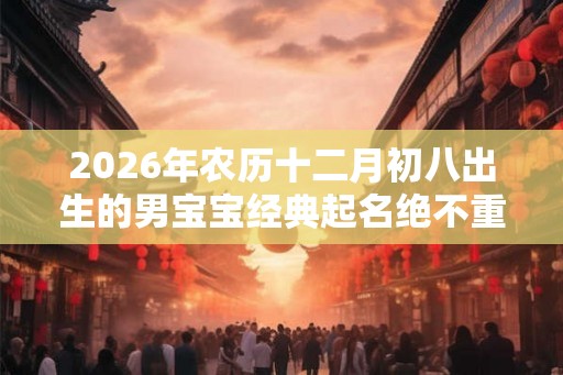 2026年农历十二月初八出生的男宝宝经典起名绝不重名