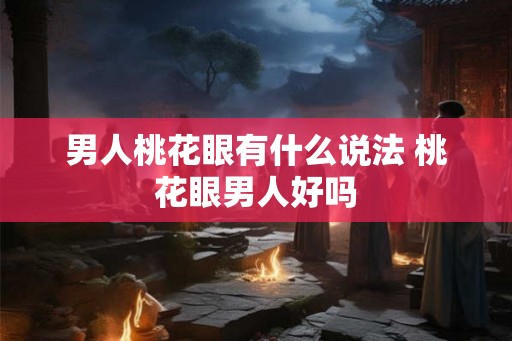 男人桃花眼有什么说法 桃花眼男人好吗