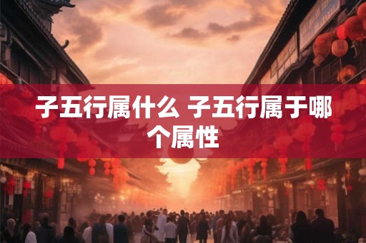 子五行属什么 子五行属于哪个属性