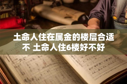 土命人住在属金的楼层合适不 土命人住6楼好不好