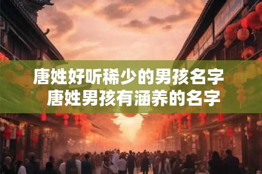 唐姓好听稀少的男孩名字  唐姓男孩有涵养的名字