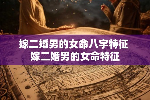 嫁二婚男的女命八字特征 嫁二婚男的女命特征