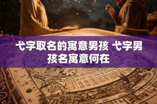 弋字取名的寓意男孩 弋字男孩名寓意何在