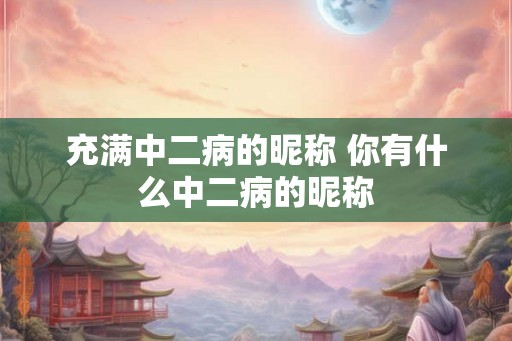 充满中二病的昵称 你有什么中二病的昵称