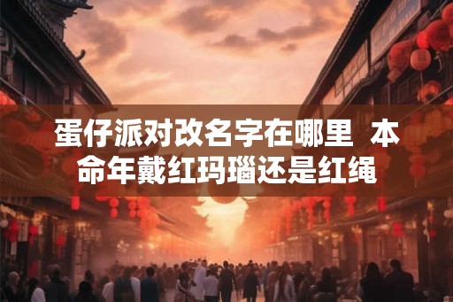 蛋仔派对改名字在哪里  本命年戴红玛瑙还是红绳