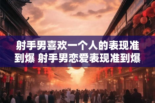 射手男喜欢一个人的表现准到爆 射手男恋爱表现准到爆 射手男喜欢一个人的表现准到爆 射手男恋爱表现准到爆