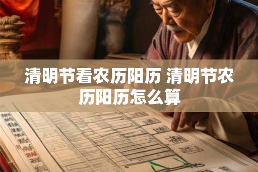 清明节看农历阳历 清明节农历阳历怎么算 清明节看农历阳历 清明节农历阳历怎么算