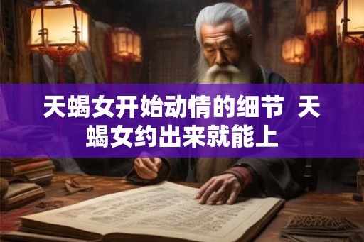 天蝎女开始动情的细节  天蝎女约出来就能上