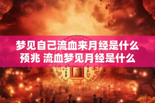 梦见自己流血来月经是什么预兆 流血梦见月经是什么预兆