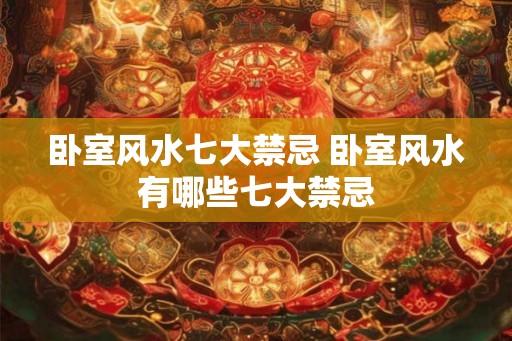 卧室风水七大禁忌 卧室风水有哪些七大禁忌 卧室风水七大禁忌 卧室风水有哪些七大禁忌